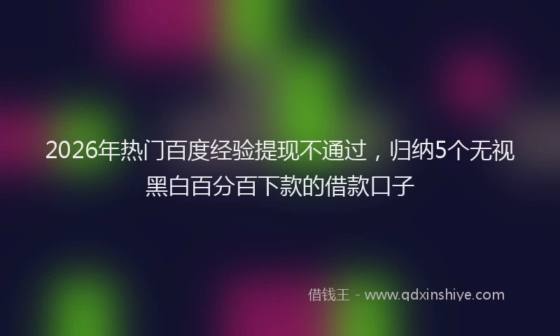2026年热门百度经验提现不通过，归纳5个无视黑白百分百下款的借款口子