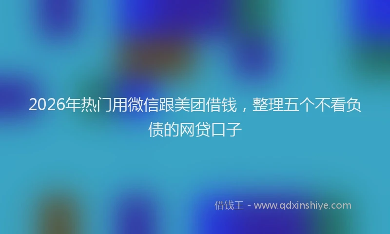 2026年热门用微信跟美团借钱，整理五个不看负债的网贷口子
