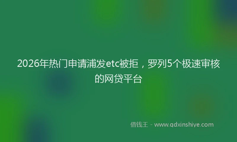 2026年热门申请浦发etc被拒，罗列5个极速审核的网贷平台