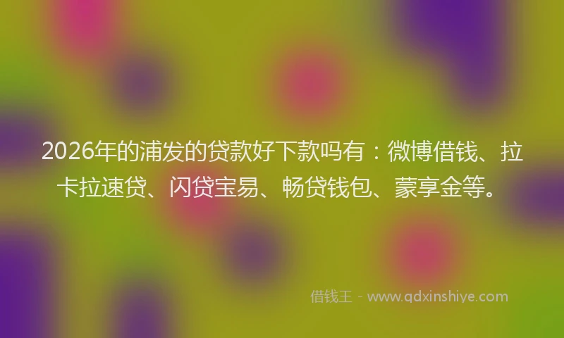 2026年的浦发的贷款好下款吗有：微博借钱、拉卡拉速贷、闪贷宝易、畅贷钱包、蒙享金等。