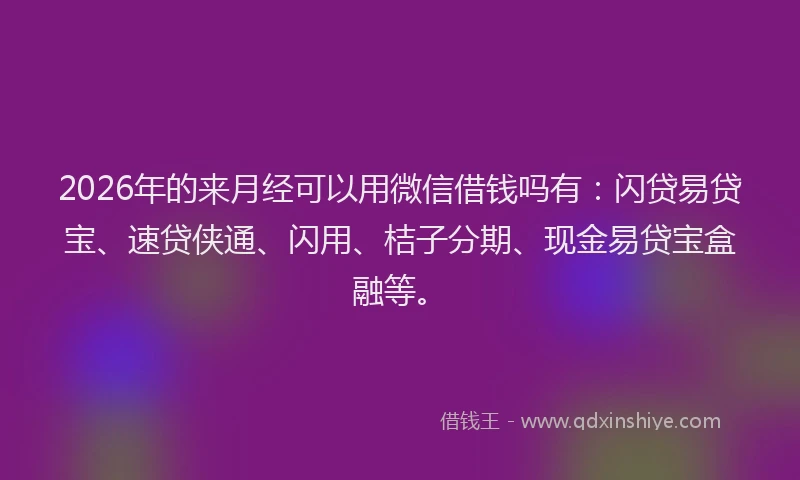2026年的来月经可以用微信借钱吗有：闪贷易贷宝、速贷侠通、闪用、桔子分期、现金易贷宝盒融等。