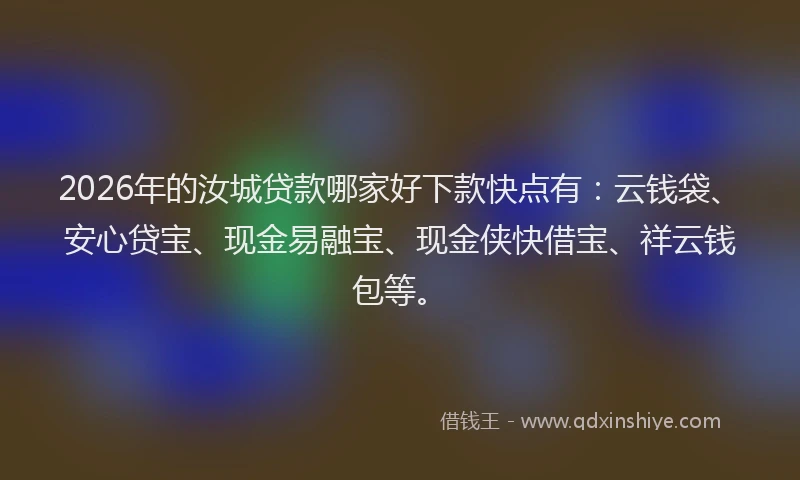 2026年的汝城贷款哪家好下款快点有：云钱袋、安心贷宝、现金易融宝、现金侠快借宝、祥云钱包等。