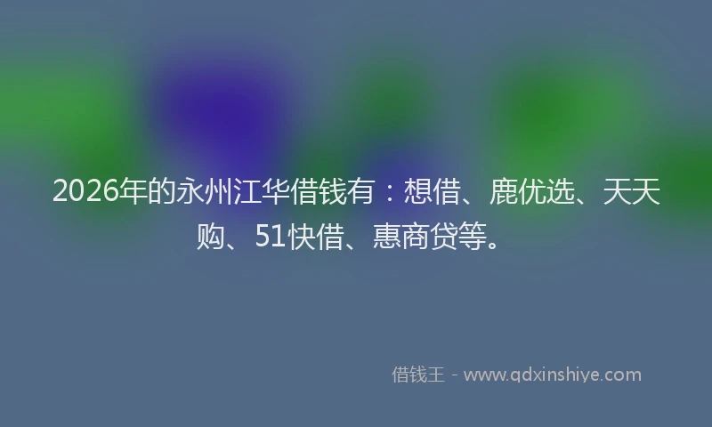 2026年的永州江华借钱有：想借、鹿优选、天天购、51快借、惠商贷等。