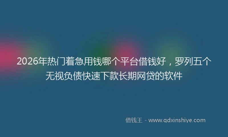 2026年热门着急用钱哪个平台借钱好，罗列五个无视负债快速下款长期网贷的软件