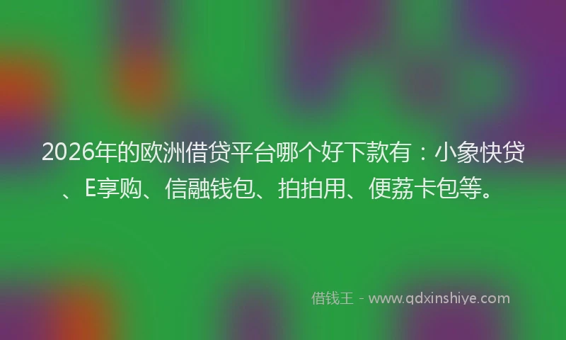 2026年的欧洲借贷平台哪个好下款有：小象快贷、E享购、信融钱包、拍拍用、便荔卡包等。