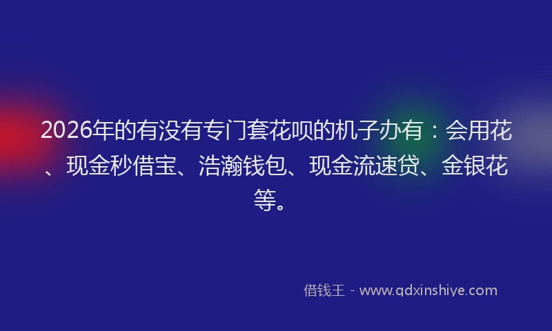 2026年的有没有专门套花呗的机子办有：会用花、现金秒借宝、浩瀚钱包、现金流速贷、金银花等。