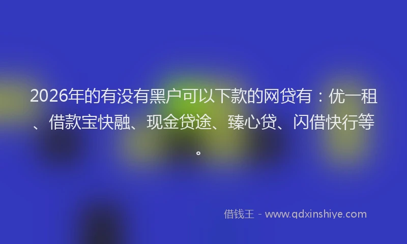 2026年的有没有黑户可以下款的网贷有：优一租、借款宝快融、现金贷途、臻心贷、闪借快行等。