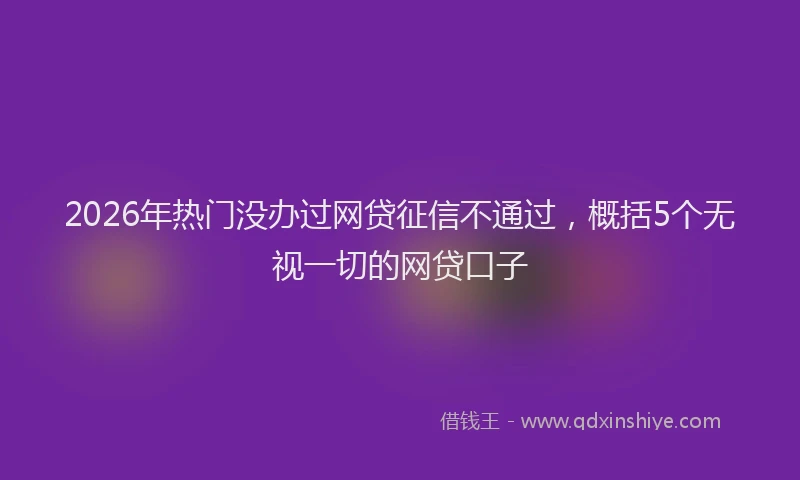 2026年热门没办过网贷征信不通过,概括5个无视一切的网贷口子