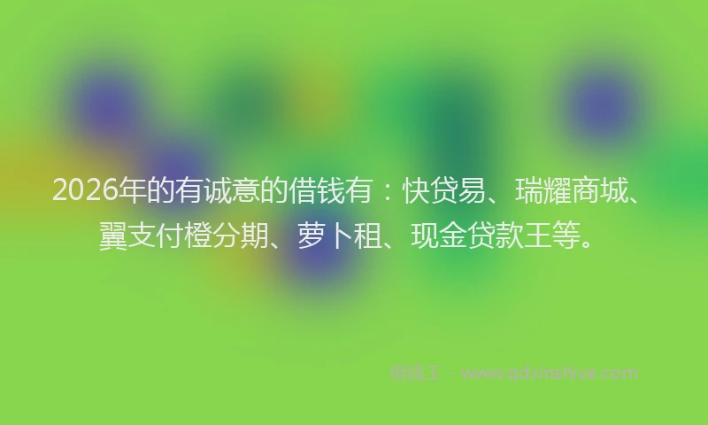 2026年的有诚意的借钱有:快贷易、瑞耀商城、翼支付橙分期、萝卜租、现金贷款王等。