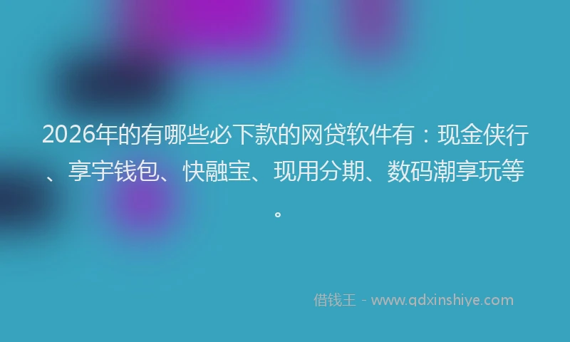 2026年的有哪些必下款的网贷软件有：现金侠行、享宇钱包、快融宝、现用分期、数码潮享玩等。