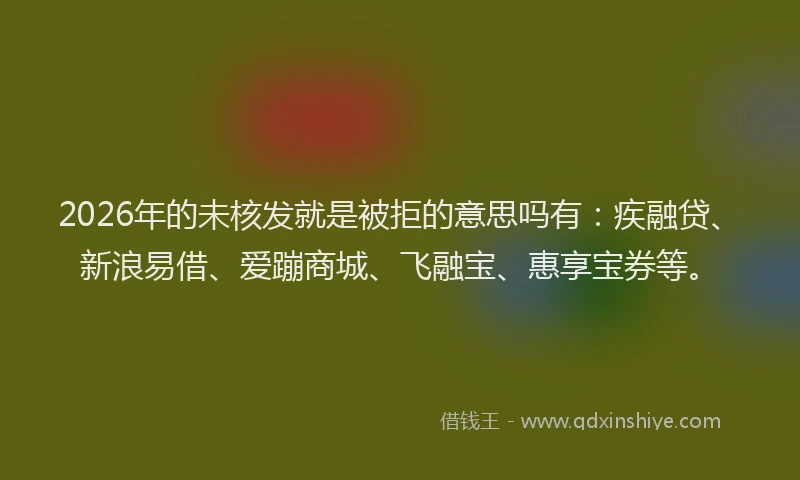 2026年的未核发就是被拒的意思吗有：疾融贷、新浪易借、爱蹦商城、飞融宝、惠享宝券等。