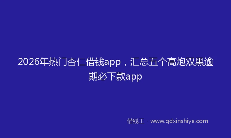2026年热门杏仁借钱app，汇总五个高炮双黑逾期必下款app
