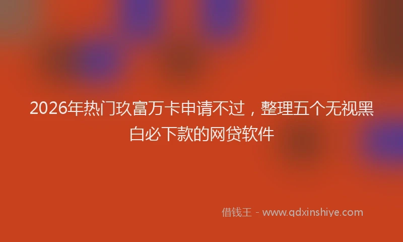 2026年热门玖富万卡申请不过，整理五个无视黑白必下款的网贷软件
