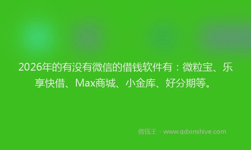 2026年的有没有微信的借钱软件有：微粒宝、乐享快借、Max商城、小金库、好分期等。