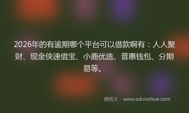 2026年的有逾期哪个平台可以借款啊有:人人聚财、现金侠速借宝、小鹿优选、普惠钱包、分期易等。