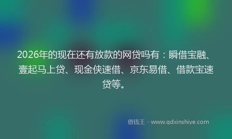 2026年的现在还有放款的网贷吗有：瞬借宝融、壹起马上贷、现金侠速借、京东易借、借款宝速贷等。