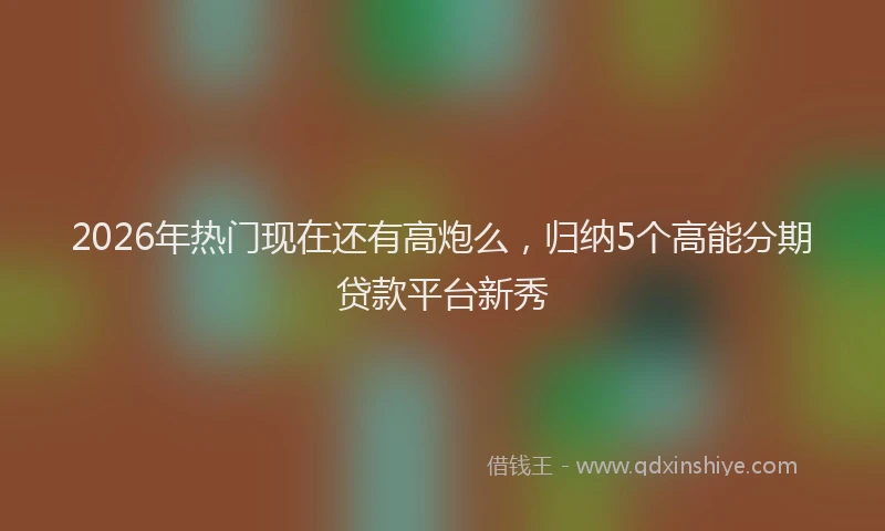 2026年热门现在还有高炮么,归纳5个高能分期贷款平台新秀