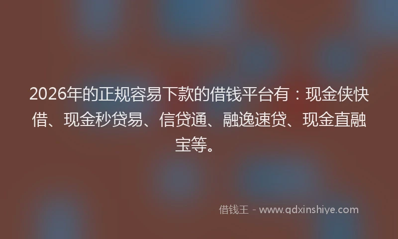 2026年的正规容易下款的借钱平台有：现金侠快借、现金秒贷易、信贷通、融逸速贷、现金直融宝等。