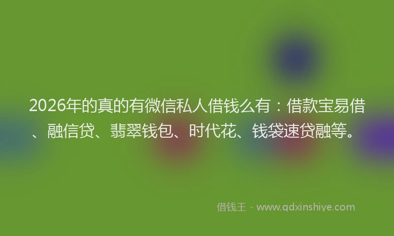 2026年的真的有微信私人借钱么有：借款宝易借、融信贷、翡翠钱包、时代花、钱袋速贷融等。