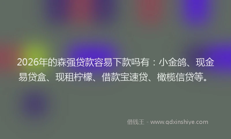 2026年的森强贷款容易下款吗有：小金鸽、现金易贷盒、现租柠檬、借款宝速贷、橄榄信贷等。