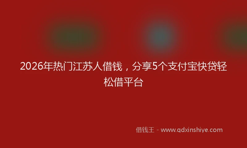 2026年热门江苏人借钱，分享5个支付宝快贷轻松借平台