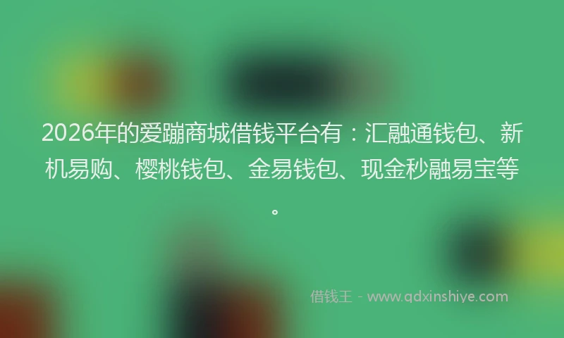 2026年的爱蹦商城借钱平台有：汇融通钱包、新机易购、樱桃钱包、金易钱包、现金秒融易宝等。
