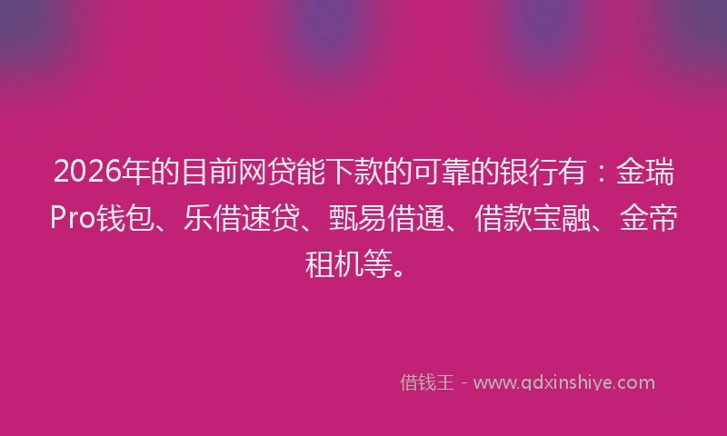 2026年的目前网贷能下款的可靠的银行有：金瑞Pro钱包、乐借速贷、甄易借通、借款宝融、金帝租机等。