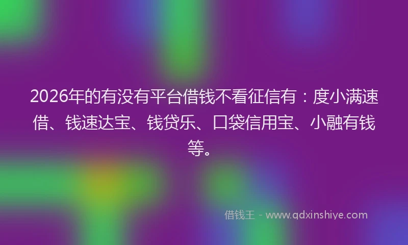 2026年的有没有平台借钱不看征信有：度小满速借、钱速达宝、钱贷乐、口袋信用宝、小融有钱等。