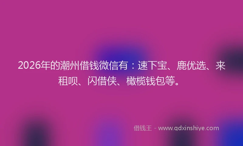 2026年的潮州借钱微信有：速下宝、鹿优选、来租呗、闪借侠、橄榄钱包等。