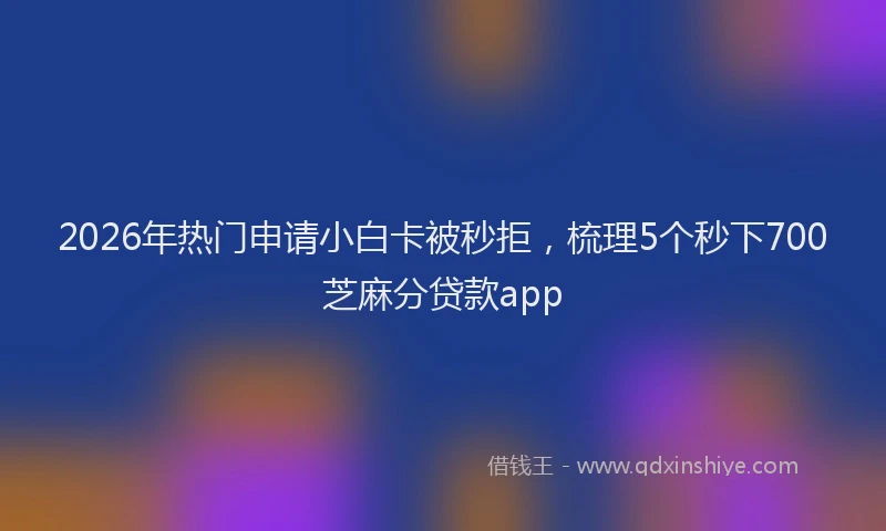 2026年热门申请小白卡被秒拒，梳理5个秒下700芝麻分贷款app