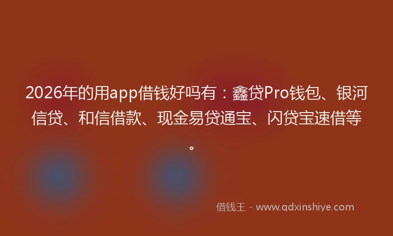 2026年的用app借钱好吗有：鑫贷Pro钱包、银河信贷、和信借款、现金易贷通宝、闪贷宝速借等。