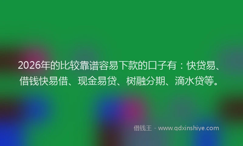 2026年的比较靠谱容易下款的口子有：快贷易、借钱快易借、现金易贷、树融分期、滴水贷等。