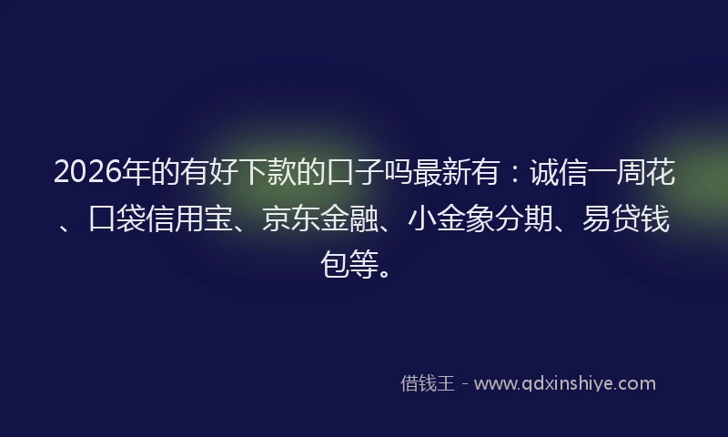 2026年的有好下款的口子吗最新有：诚信一周花、口袋信用宝、京东金融、小金象分期、易贷钱包等。