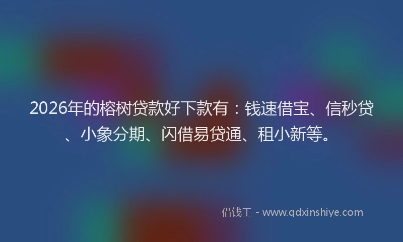 2026年的榕树贷款好下款有：钱速借宝、信秒贷、小象分期、闪借易贷通、租小新等。