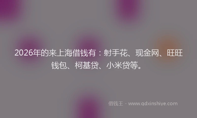2026年的来上海借钱有：射手花、现金网、旺旺钱包、柯基贷、小米贷等。