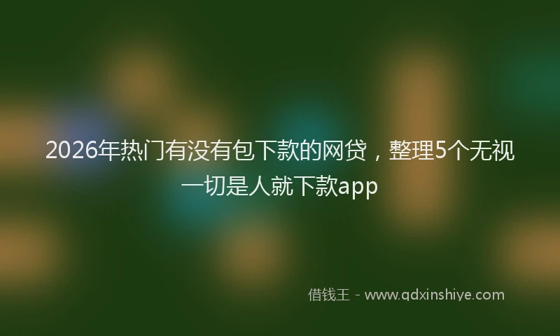 2026年热门有没有包下款的网贷，整理5个无视一切是人就下款app