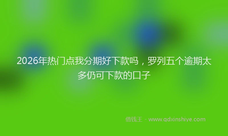2026年热门点我分期好下款吗,罗列五个逾期太多仍可下款的口子
