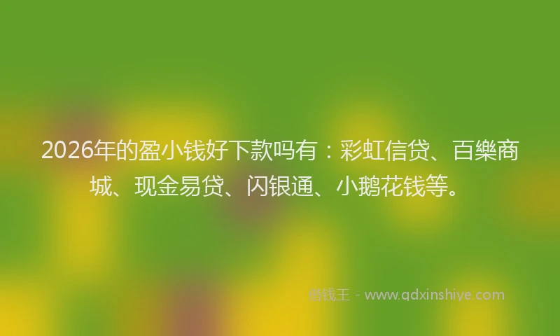 2026年的盈小钱好下款吗有：彩虹信贷、百樂商城、现金易贷、闪银通、小鹅花钱等。