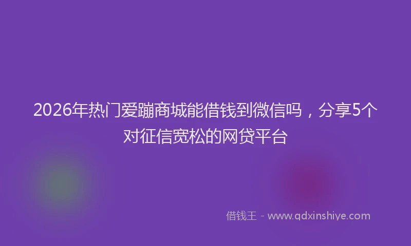 2026年热门爱蹦商城能借钱到微信吗,分享5个对征信宽松的网贷平台