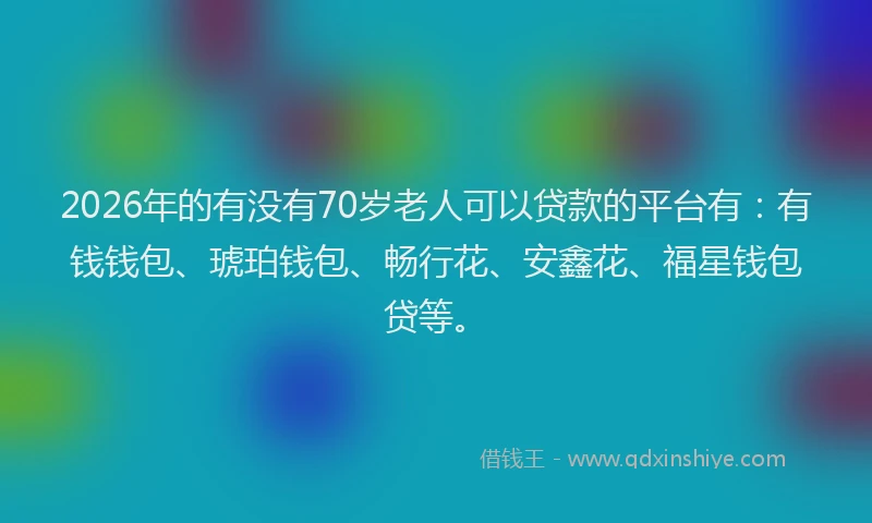 2026年的有没有70岁老人可以贷款的平台有：有钱钱包、琥珀钱包、畅行花、安鑫花、福星钱包贷等。