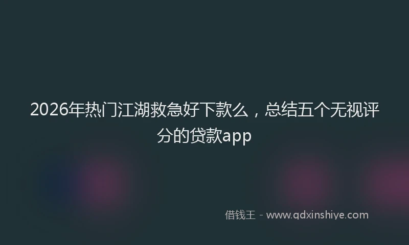2026年热门江湖救急好下款么，总结五个无视评分的贷款app