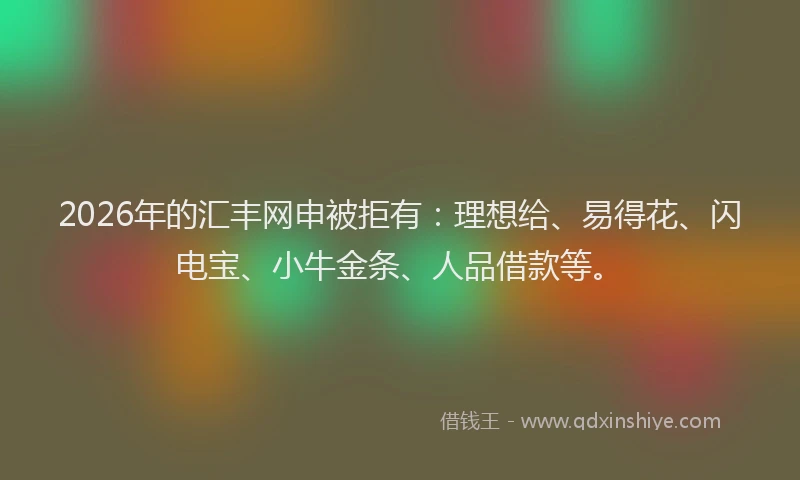 2026年的汇丰网申被拒有：理想给、易得花、闪电宝、小牛金条、人品借款等。