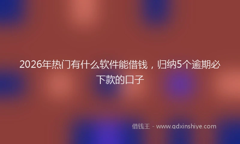 2026年热门有什么软件能借钱，归纳5个逾期必下款的口子