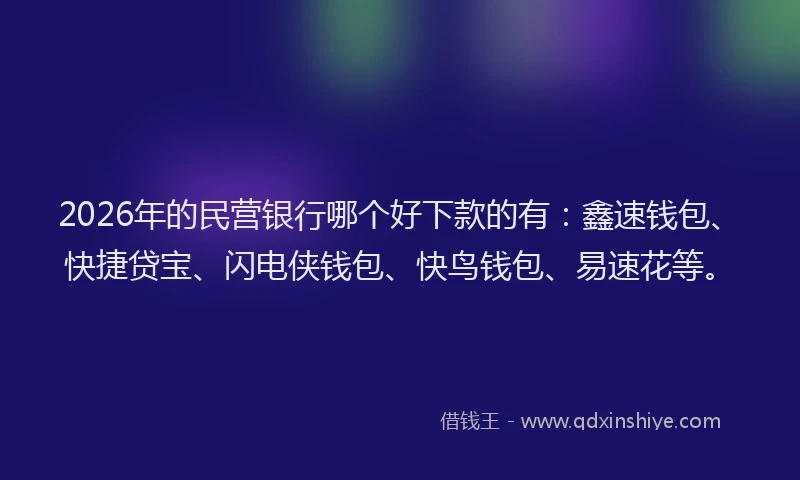 2026年的民营银行哪个好下款的有：鑫速钱包、快捷贷宝、闪电侠钱包、快鸟钱包、易速花等。