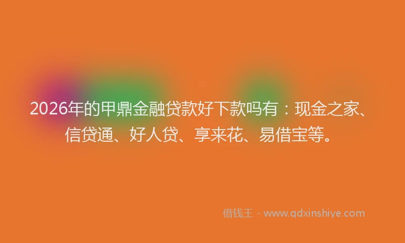 2026年的甲鼎金融贷款好下款吗有：现金之家、信贷通、好人贷、享来花、易借宝等。