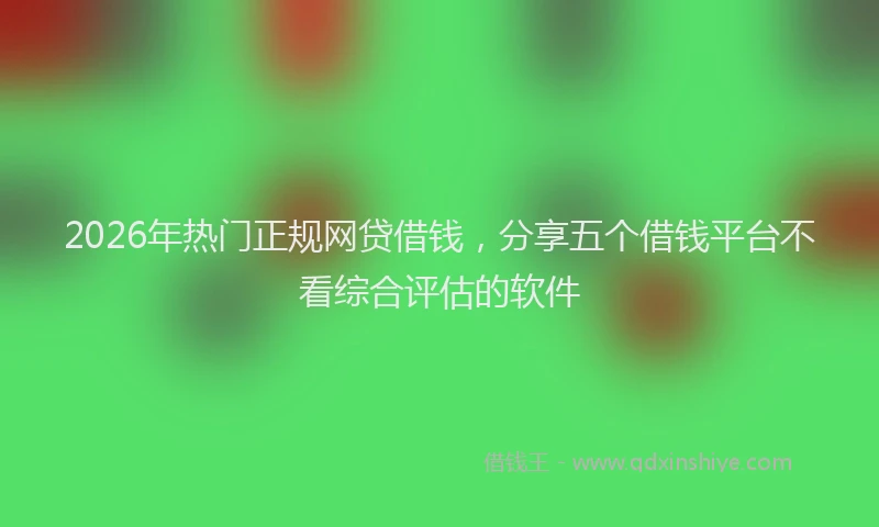 2026年热门正规网贷借钱，分享五个借钱平台不看综合评估的软件