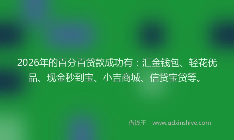 2026年的百分百贷款成功有：汇金钱包、轻花优品、现金秒到宝、小吉商城、信贷宝贷等。