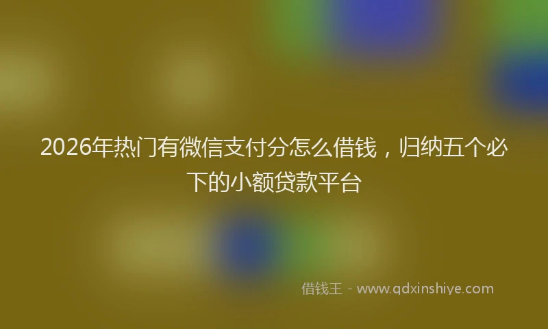 2026年热门有微信支付分怎么借钱，归纳五个必下的小额贷款平台