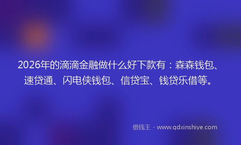 2026年的滴滴金融做什么好下款有：森森钱包、速贷通、闪电侠钱包、信贷宝、钱贷乐借等。