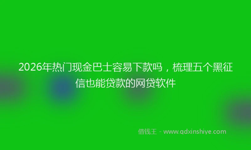 2026年热门现金巴士容易下款吗，梳理五个黑征信也能贷款的网贷软件